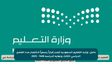 عاجل: وزارة التعليم السعودية تصدر قراراً رسمياً لاختصار مدة الفصل الدراسي الثالث ونهاية الدراسة 1446 – 2025